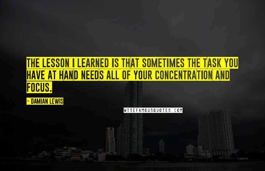 Damian Lewis Quotes: The lesson I learned is that sometimes the task you have at hand needs all of your concentration and focus.