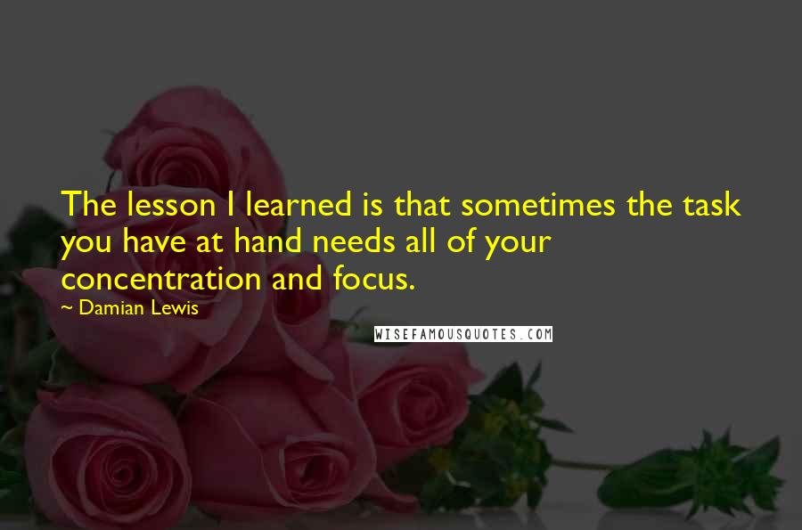 Damian Lewis Quotes: The lesson I learned is that sometimes the task you have at hand needs all of your concentration and focus.