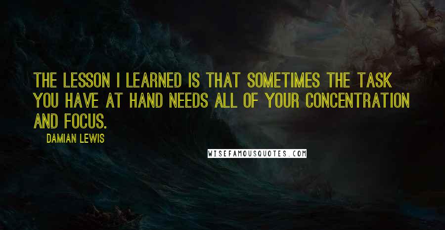 Damian Lewis Quotes: The lesson I learned is that sometimes the task you have at hand needs all of your concentration and focus.