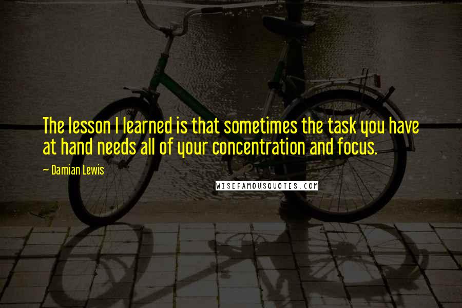 Damian Lewis Quotes: The lesson I learned is that sometimes the task you have at hand needs all of your concentration and focus.