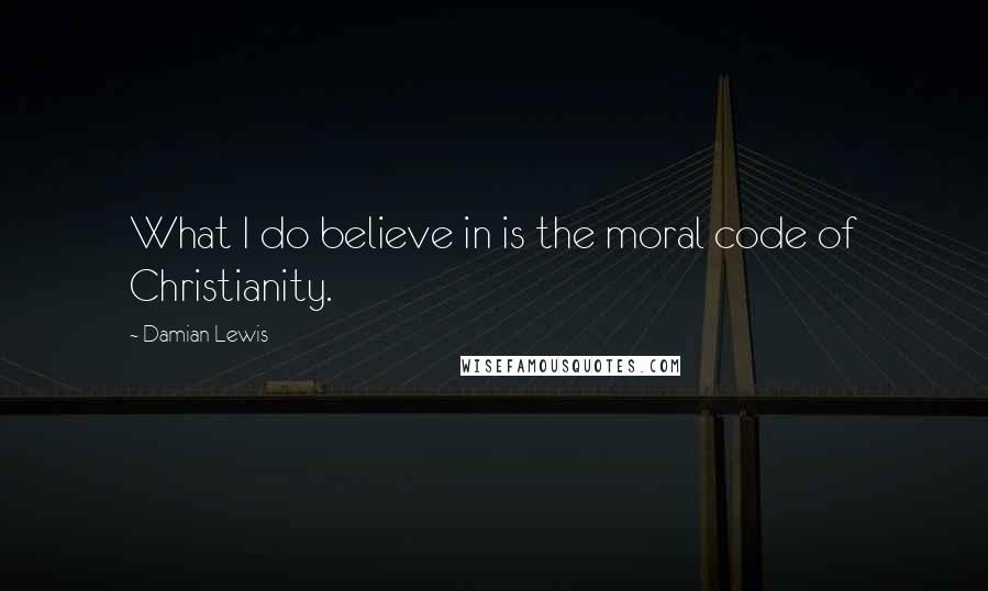 Damian Lewis Quotes: What I do believe in is the moral code of Christianity.