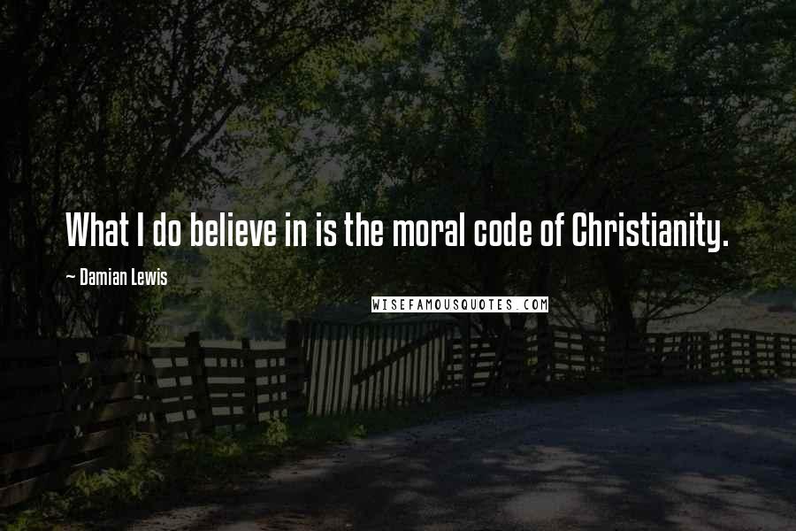 Damian Lewis Quotes: What I do believe in is the moral code of Christianity.