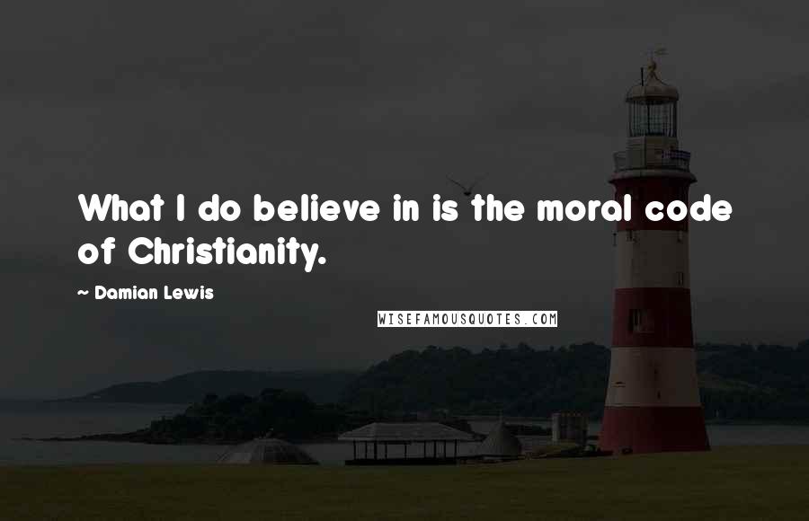 Damian Lewis Quotes: What I do believe in is the moral code of Christianity.