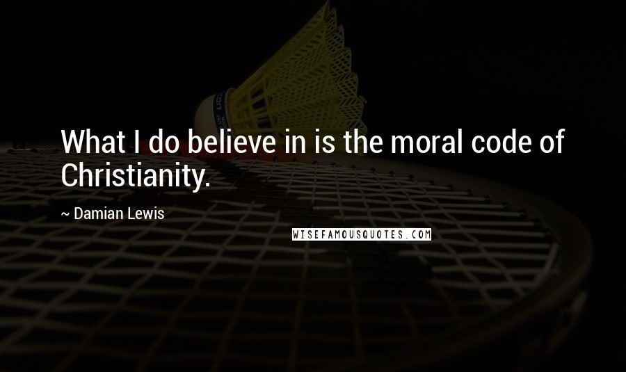 Damian Lewis Quotes: What I do believe in is the moral code of Christianity.