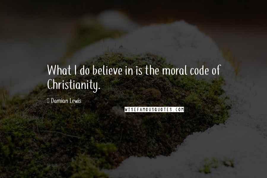 Damian Lewis Quotes: What I do believe in is the moral code of Christianity.