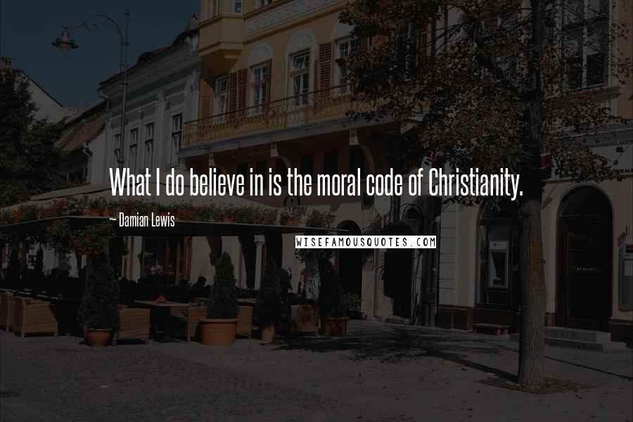 Damian Lewis Quotes: What I do believe in is the moral code of Christianity.