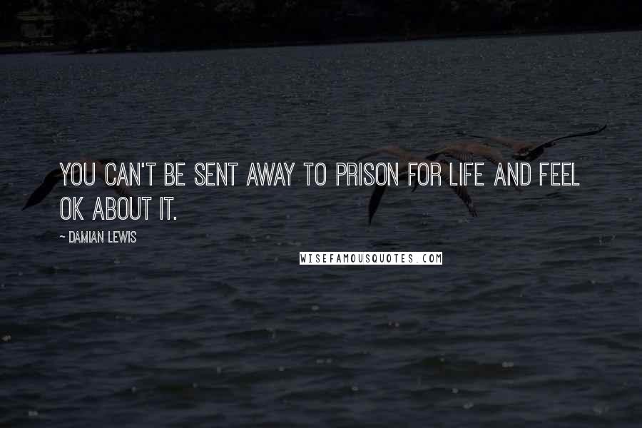 Damian Lewis Quotes: You can't be sent away to prison for life and feel OK about it.