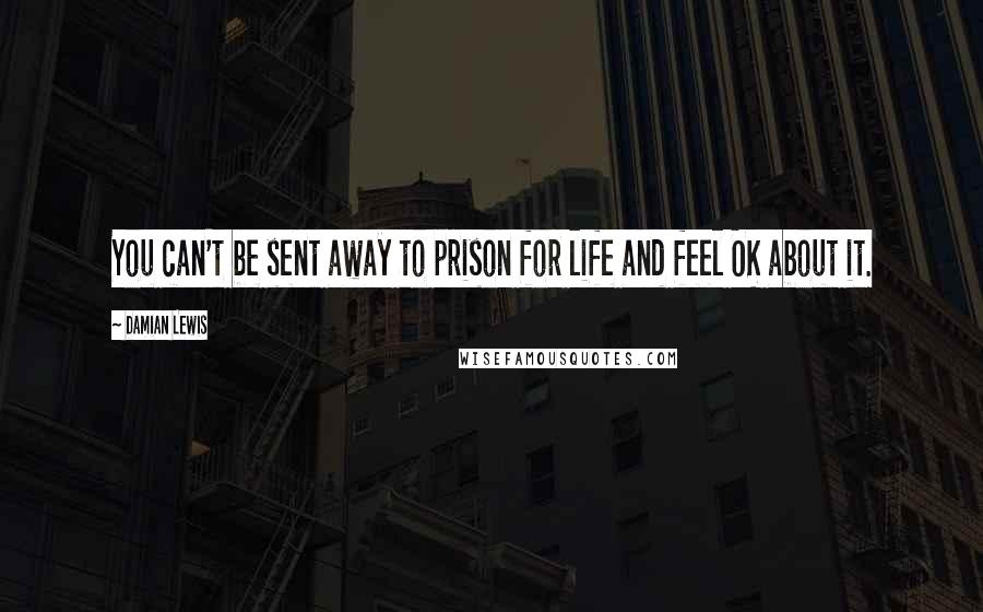 Damian Lewis Quotes: You can't be sent away to prison for life and feel OK about it.