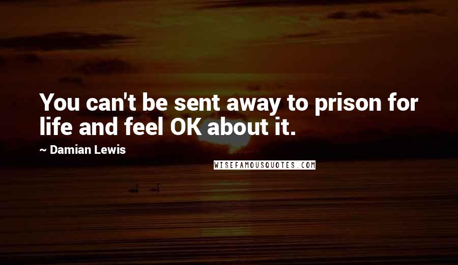 Damian Lewis Quotes: You can't be sent away to prison for life and feel OK about it.