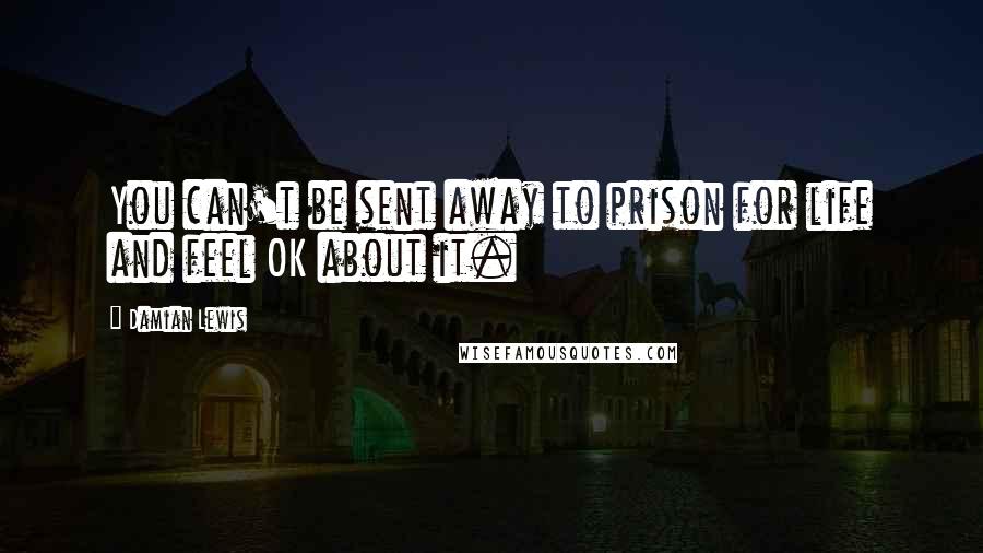Damian Lewis Quotes: You can't be sent away to prison for life and feel OK about it.