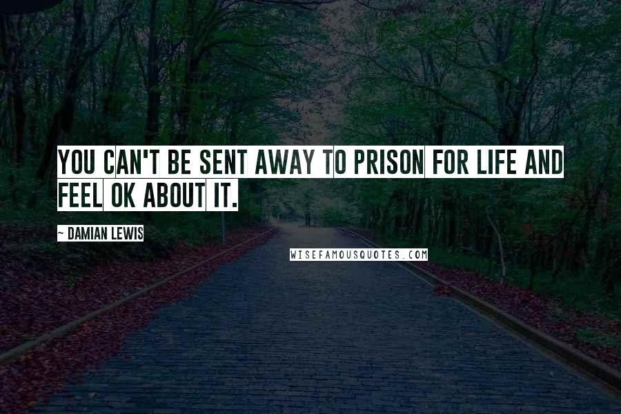 Damian Lewis Quotes: You can't be sent away to prison for life and feel OK about it.