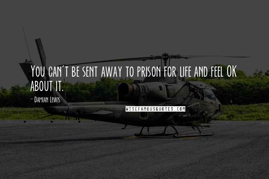 Damian Lewis Quotes: You can't be sent away to prison for life and feel OK about it.