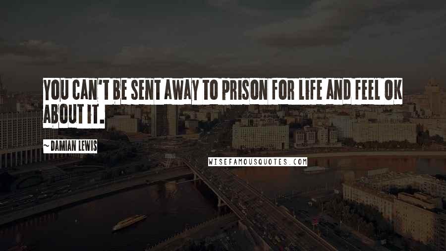 Damian Lewis Quotes: You can't be sent away to prison for life and feel OK about it.