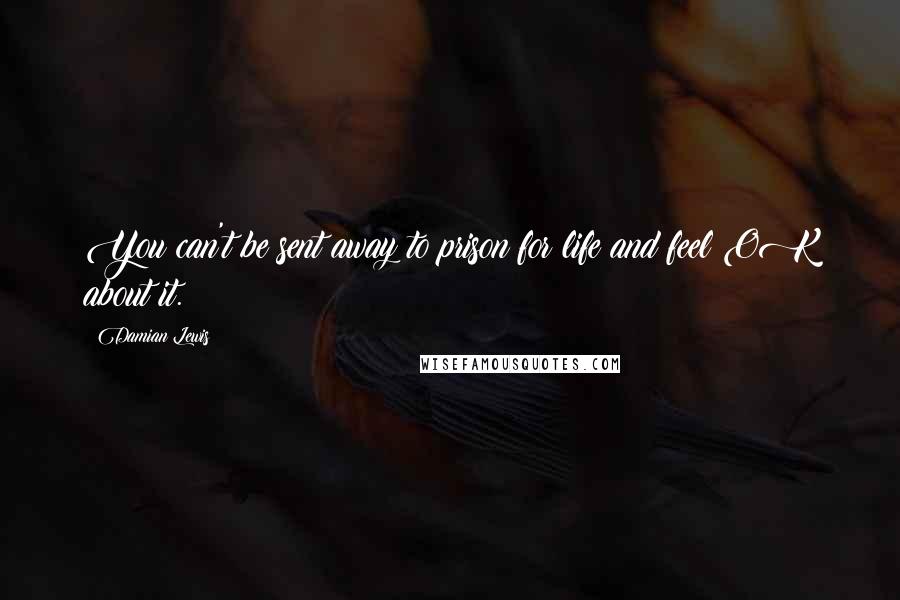 Damian Lewis Quotes: You can't be sent away to prison for life and feel OK about it.