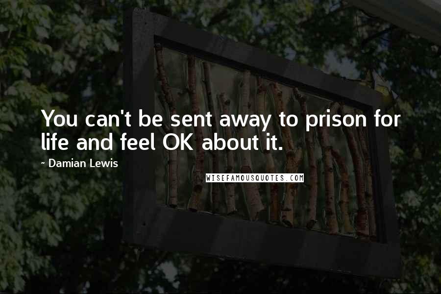 Damian Lewis Quotes: You can't be sent away to prison for life and feel OK about it.