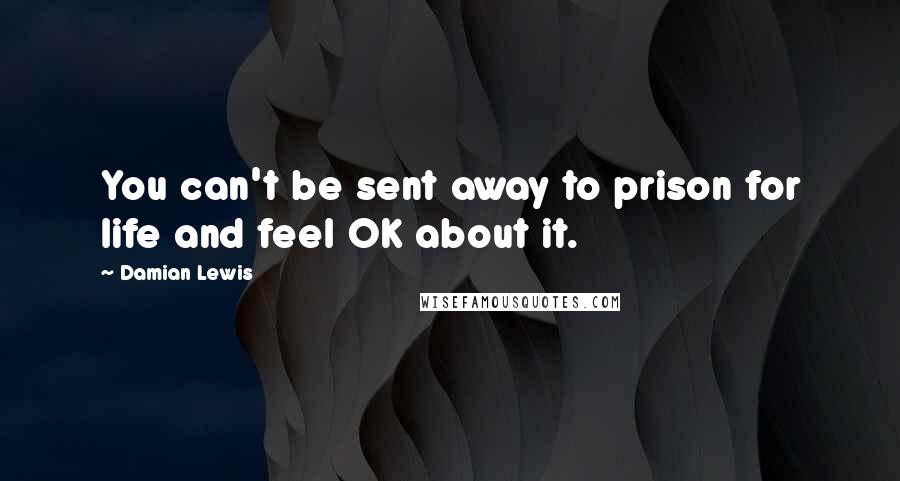 Damian Lewis Quotes: You can't be sent away to prison for life and feel OK about it.