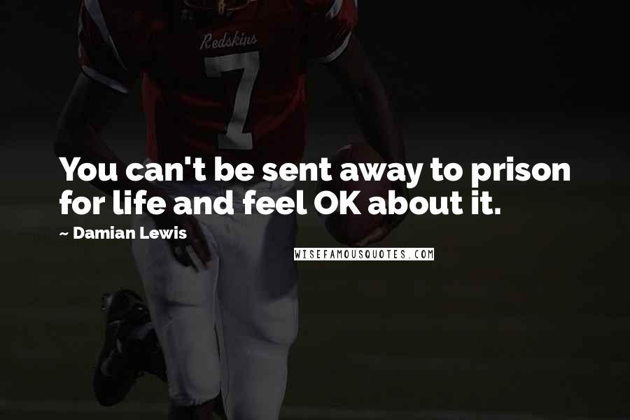 Damian Lewis Quotes: You can't be sent away to prison for life and feel OK about it.