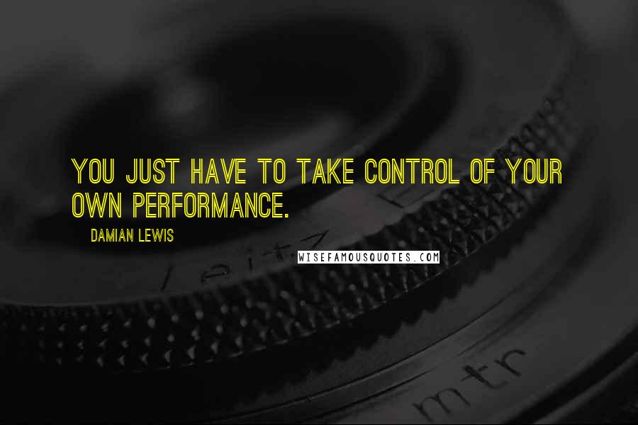 Damian Lewis Quotes: You just have to take control of your own performance.