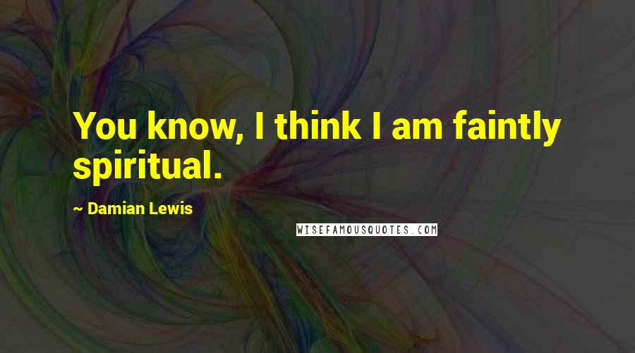 Damian Lewis Quotes: You know, I think I am faintly spiritual.