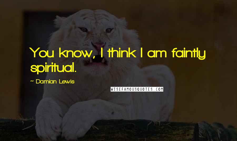 Damian Lewis Quotes: You know, I think I am faintly spiritual.