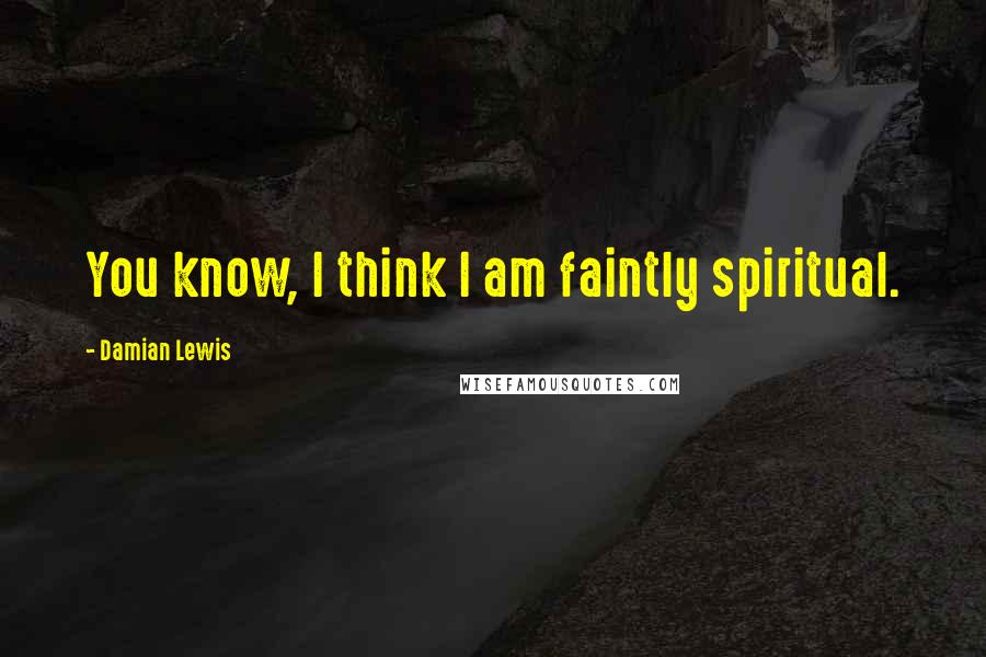 Damian Lewis Quotes: You know, I think I am faintly spiritual.