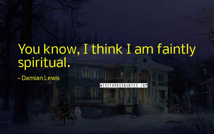 Damian Lewis Quotes: You know, I think I am faintly spiritual.