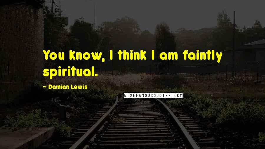 Damian Lewis Quotes: You know, I think I am faintly spiritual.