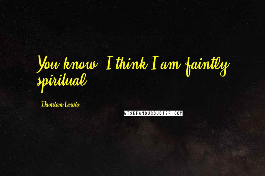 Damian Lewis Quotes: You know, I think I am faintly spiritual.