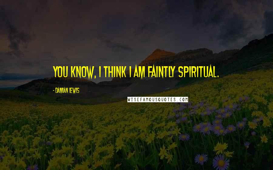 Damian Lewis Quotes: You know, I think I am faintly spiritual.