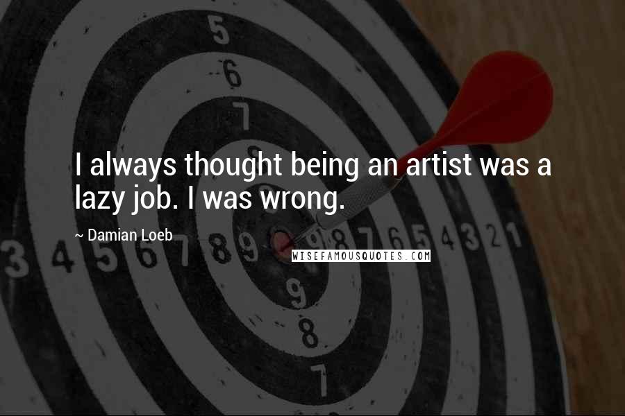 Damian Loeb Quotes: I always thought being an artist was a lazy job. I was wrong.