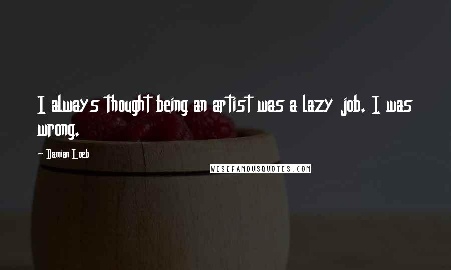 Damian Loeb Quotes: I always thought being an artist was a lazy job. I was wrong.