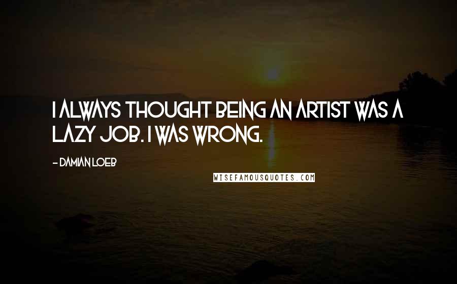 Damian Loeb Quotes: I always thought being an artist was a lazy job. I was wrong.