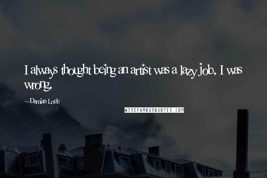 Damian Loeb Quotes: I always thought being an artist was a lazy job. I was wrong.