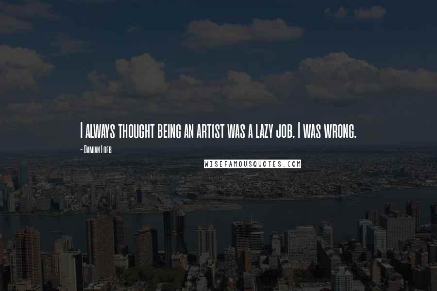 Damian Loeb Quotes: I always thought being an artist was a lazy job. I was wrong.