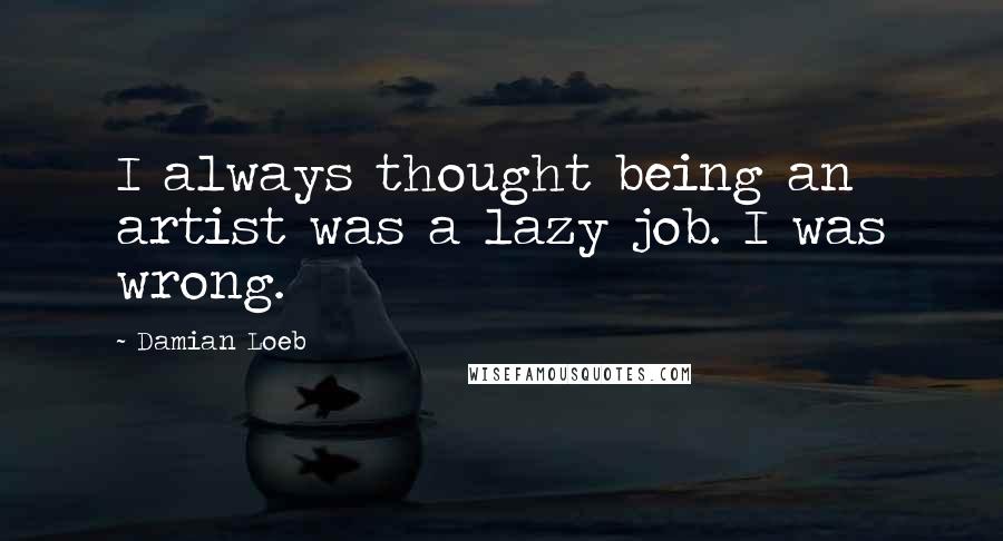 Damian Loeb Quotes: I always thought being an artist was a lazy job. I was wrong.