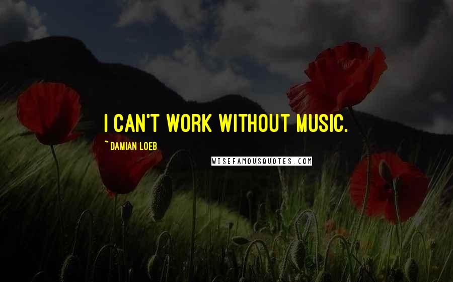 Damian Loeb Quotes: I can't work without music.