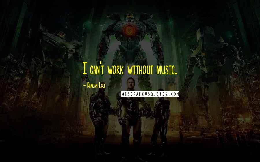 Damian Loeb Quotes: I can't work without music.