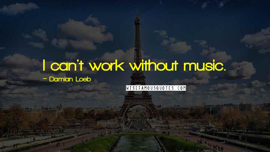 Damian Loeb Quotes: I can't work without music.