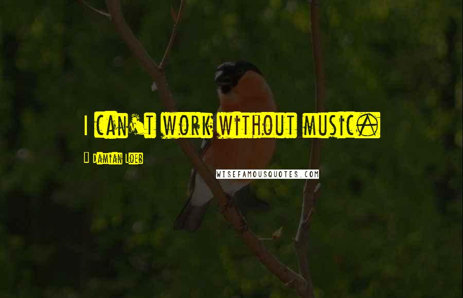 Damian Loeb Quotes: I can't work without music.