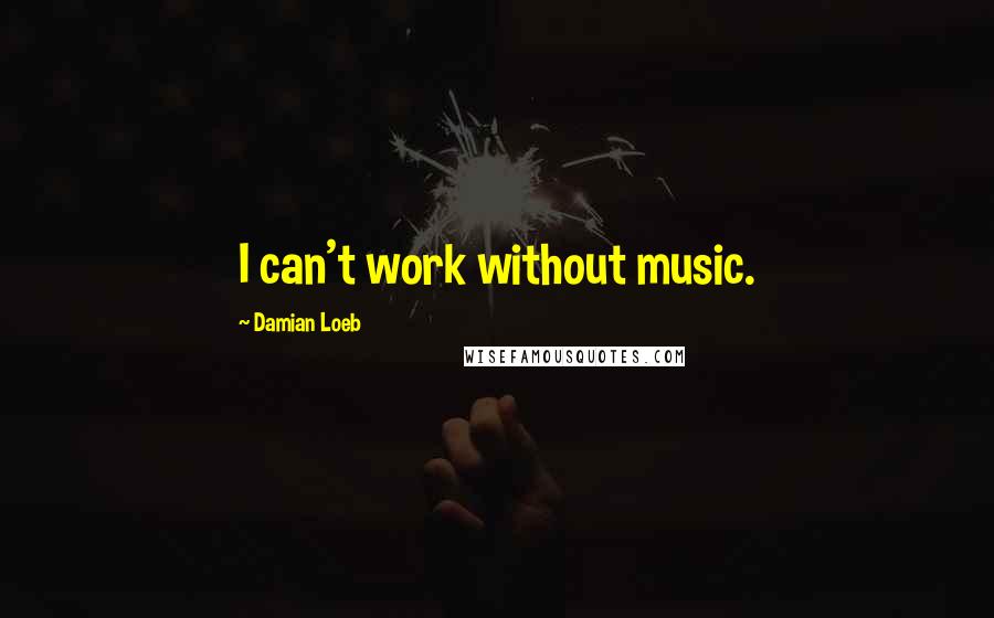 Damian Loeb Quotes: I can't work without music.