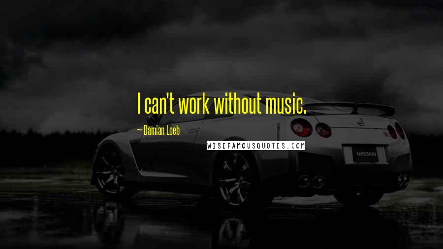 Damian Loeb Quotes: I can't work without music.