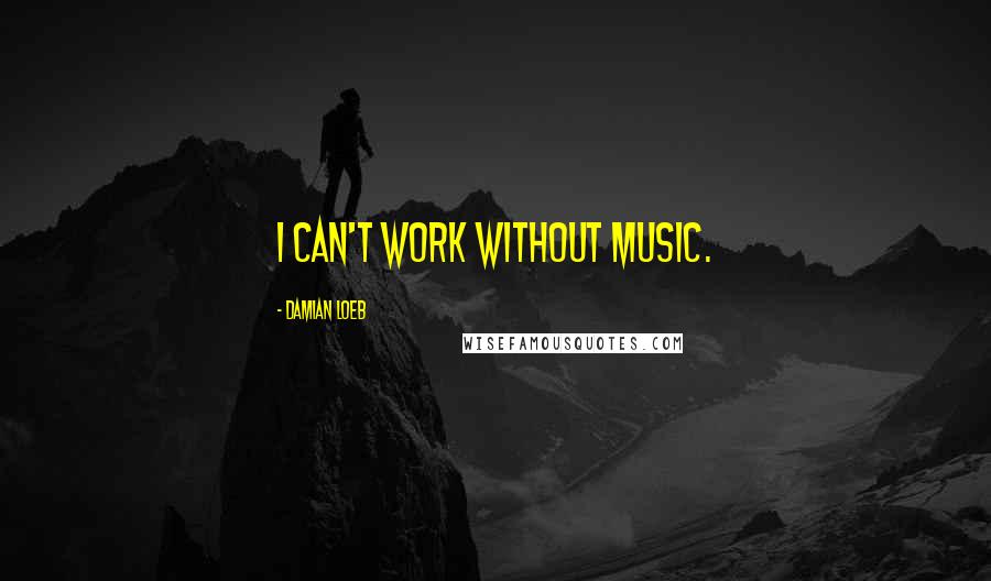 Damian Loeb Quotes: I can't work without music.