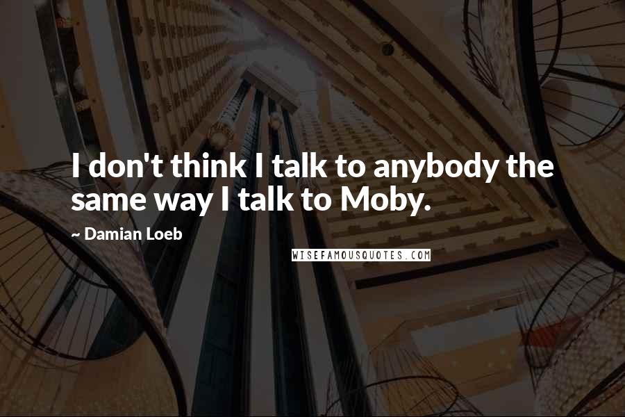 Damian Loeb Quotes: I don't think I talk to anybody the same way I talk to Moby.
