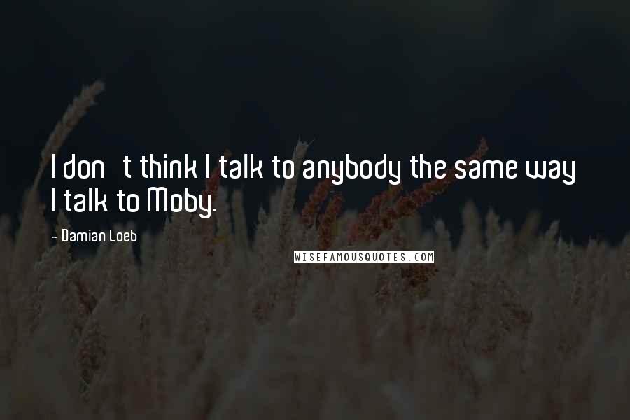 Damian Loeb Quotes: I don't think I talk to anybody the same way I talk to Moby.