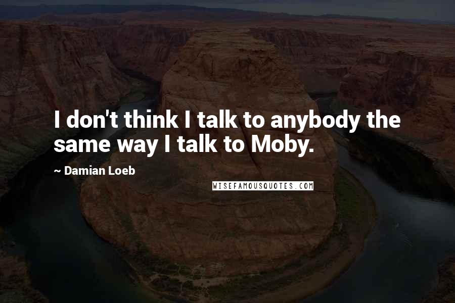 Damian Loeb Quotes: I don't think I talk to anybody the same way I talk to Moby.