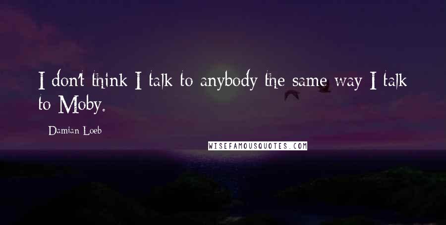 Damian Loeb Quotes: I don't think I talk to anybody the same way I talk to Moby.