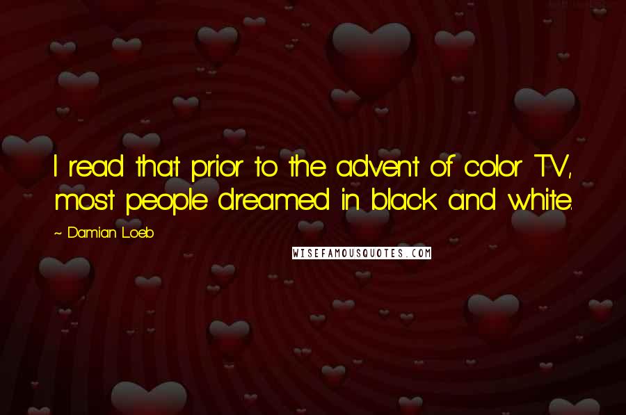 Damian Loeb Quotes: I read that prior to the advent of color TV, most people dreamed in black and white.