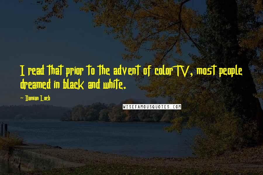 Damian Loeb Quotes: I read that prior to the advent of color TV, most people dreamed in black and white.