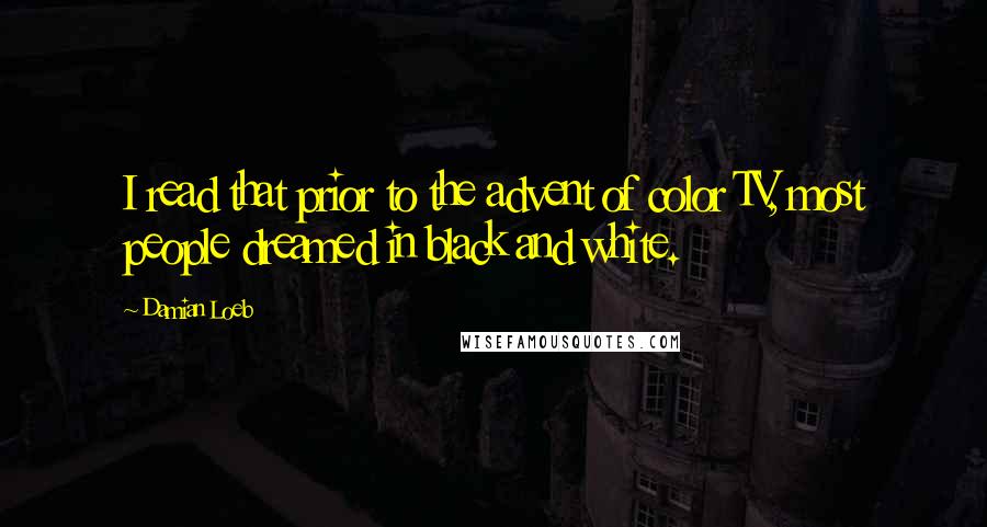 Damian Loeb Quotes: I read that prior to the advent of color TV, most people dreamed in black and white.