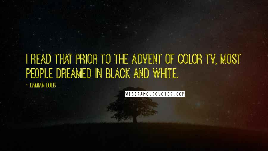 Damian Loeb Quotes: I read that prior to the advent of color TV, most people dreamed in black and white.